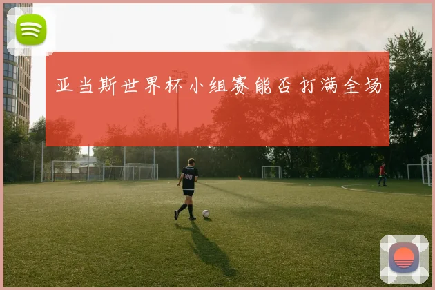 亚当斯世界杯小组赛能否打满全场